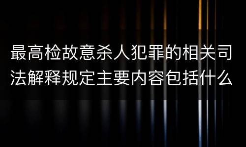 最高检故意杀人犯罪的相关司法解释规定主要内容包括什么