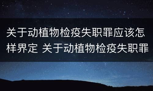 关于动植物检疫失职罪应该怎样界定 关于动植物检疫失职罪应该怎样界定