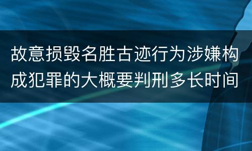 故意损毁名胜古迹行为涉嫌构成犯罪的大概要判刑多长时间