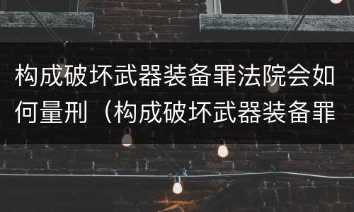 构成破坏武器装备罪法院会如何量刑（构成破坏武器装备罪法院会如何量刑呢）