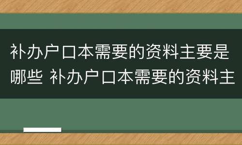 补办户口本需要的资料主要是哪些 补办户口本需要的资料主要是哪些东西