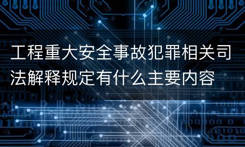 工程重大安全事故犯罪相关司法解释规定有什么主要内容