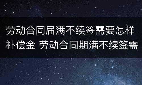 劳动合同届满不续签需要怎样补偿金 劳动合同期满不续签需要补偿吗