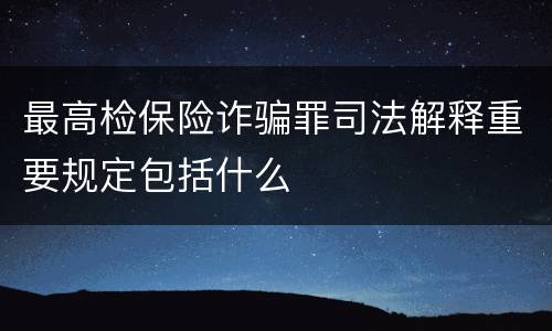 最高检保险诈骗罪司法解释重要规定包括什么