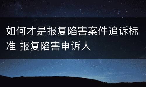 如何才是报复陷害案件追诉标准 报复陷害申诉人