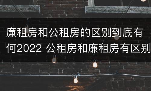 廉租房和公租房的区别到底有何2022 公租房和廉租房有区别吗