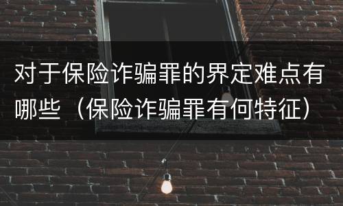 对于保险诈骗罪的界定难点有哪些（保险诈骗罪有何特征）