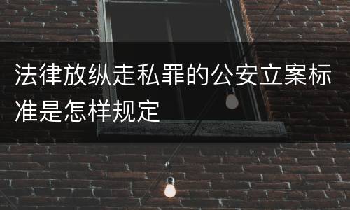 法律放纵走私罪的公安立案标准是怎样规定