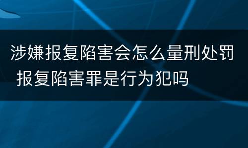 涉嫌报复陷害会怎么量刑处罚 报复陷害罪是行为犯吗