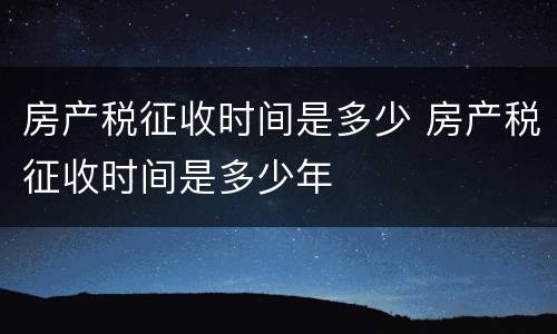 房产税征收时间是多少 房产税征收时间是多少年