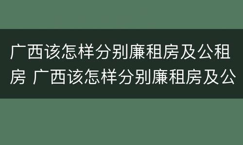 广西该怎样分别廉租房及公租房 广西该怎样分别廉租房及公租房呢