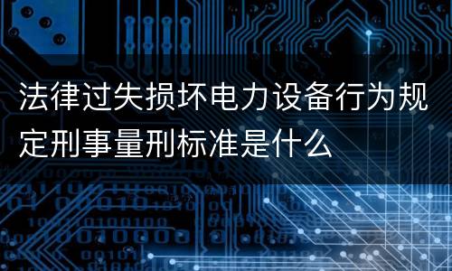 法律过失损坏电力设备行为规定刑事量刑标准是什么