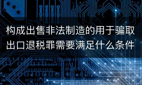 构成出售非法制造的用于骗取出口退税罪需要满足什么条件