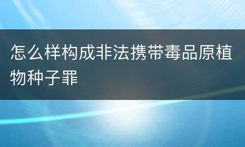 怎么样构成非法携带毒品原植物种子罪