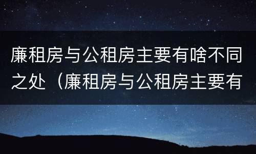 廉租房与公租房主要有啥不同之处（廉租房与公租房主要有啥不同之处呢）