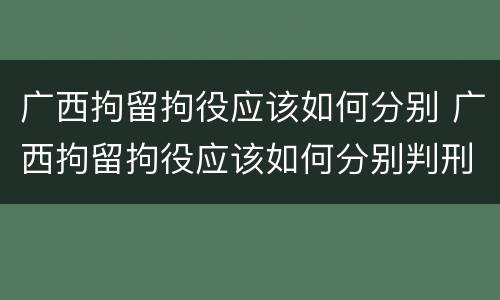 广西拘留拘役应该如何分别 广西拘留拘役应该如何分别判刑