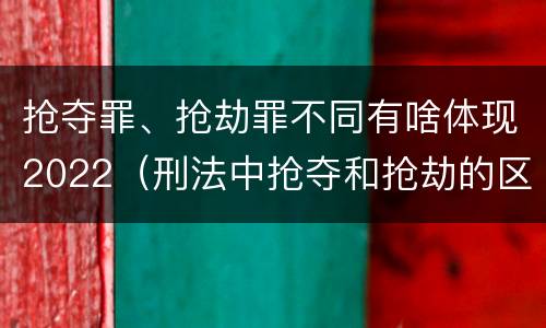 抢夺罪、抢劫罪不同有啥体现2022（刑法中抢夺和抢劫的区别）