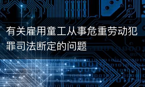 有关雇用童工从事危重劳动犯罪司法断定的问题