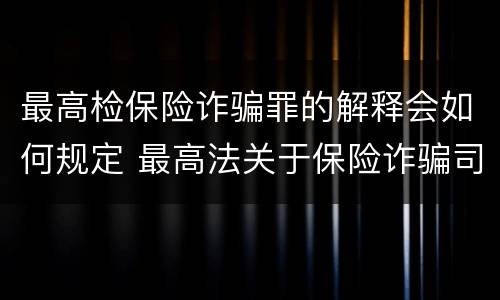 最高检保险诈骗罪的解释会如何规定 最高法关于保险诈骗司法