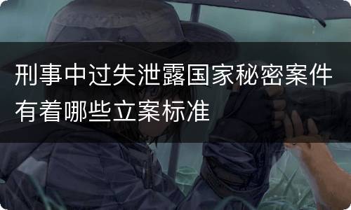 刑事中过失泄露国家秘密案件有着哪些立案标准