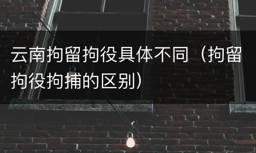 云南拘留拘役具体不同（拘留拘役拘捕的区别）