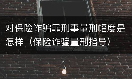 对保险诈骗罪刑事量刑幅度是怎样（保险诈骗量刑指导）