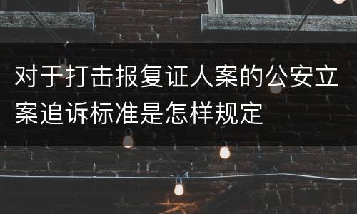 对于打击报复证人案的公安立案追诉标准是怎样规定