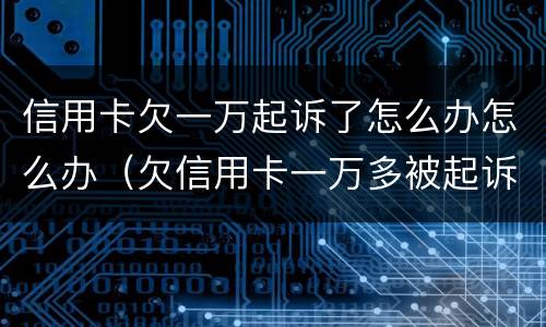 信用卡欠一万起诉了怎么办怎么办（欠信用卡一万多被起诉了最严重判什么）