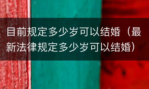 目前规定多少岁可以结婚（最新法律规定多少岁可以结婚）