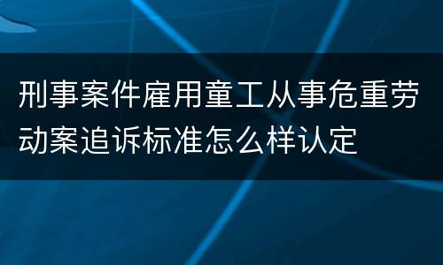 刑事案件雇用童工从事危重劳动案追诉标准怎么样认定