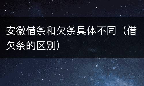 安徽借条和欠条具体不同（借欠条的区别）