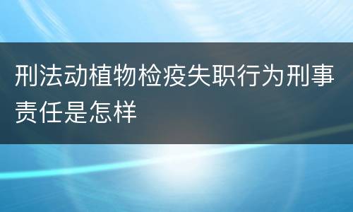 刑法动植物检疫失职行为刑事责任是怎样