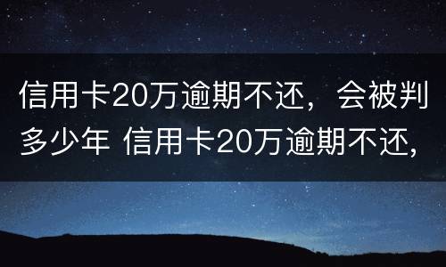 信用卡20万逾期不还，会被判多少年 信用卡20万逾期不还,会被判多少年呢