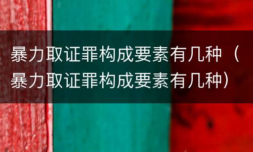 暴力取证罪构成要素有几种（暴力取证罪构成要素有几种）