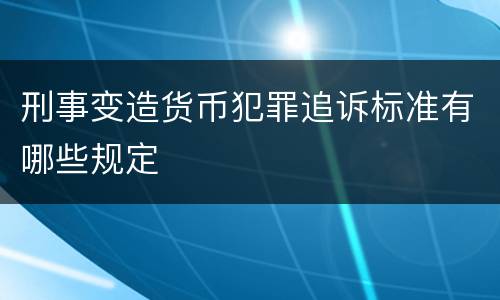 刑事变造货币犯罪追诉标准有哪些规定