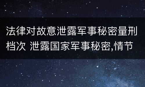 法律对故意泄露军事秘密量刑档次 泄露国家军事秘密,情节严重的,依照刑法