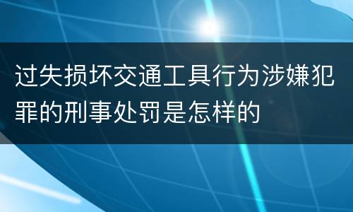 过失损坏交通工具行为涉嫌犯罪的刑事处罚是怎样的