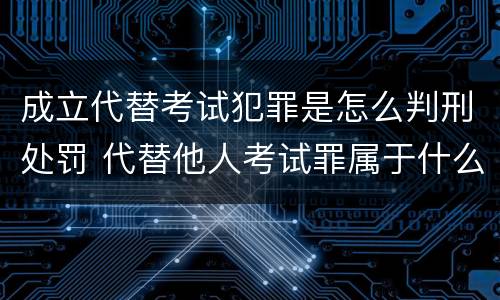 成立代替考试犯罪是怎么判刑处罚 代替他人考试罪属于什么类犯罪