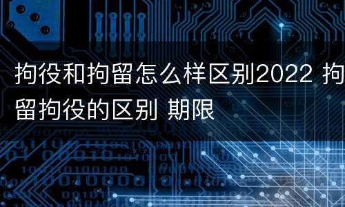 拘役和拘留怎么样区别2022 拘留拘役的区别 期限