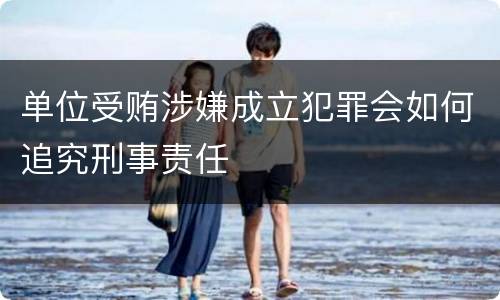 单位受贿涉嫌成立犯罪会如何追究刑事责任