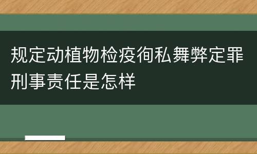 规定动植物检疫徇私舞弊定罪刑事责任是怎样