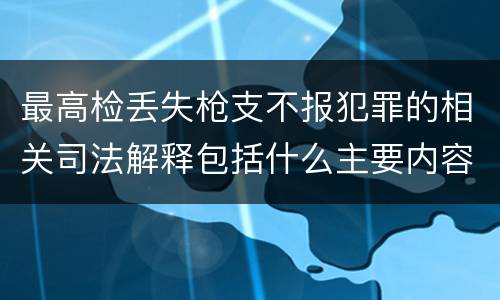 最高检丢失枪支不报犯罪的相关司法解释包括什么主要内容