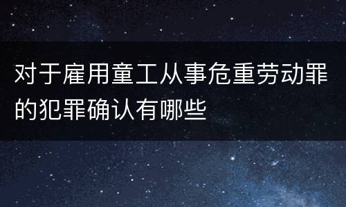 对于雇用童工从事危重劳动罪的犯罪确认有哪些