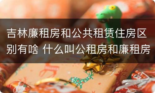 吉林廉租房和公共租赁住房区别有啥 什么叫公租房和廉租房