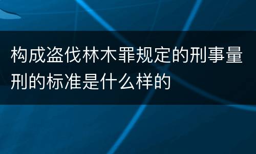 构成盗伐林木罪规定的刑事量刑的标准是什么样的