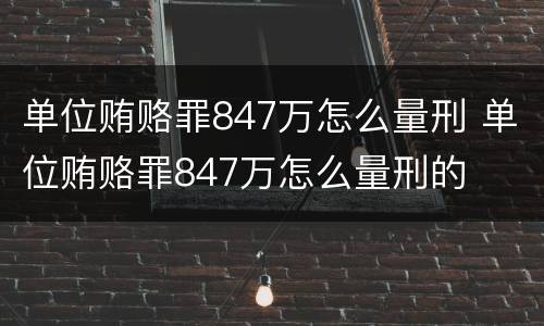 单位贿赂罪847万怎么量刑 单位贿赂罪847万怎么量刑的