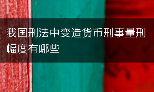 我国刑法中变造货币刑事量刑幅度有哪些