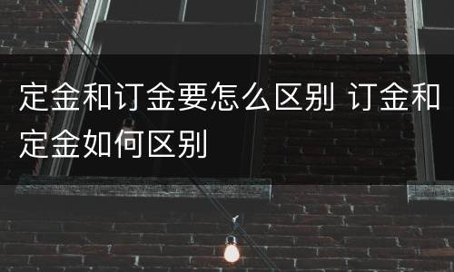 定金和订金要怎么区别 订金和定金如何区别