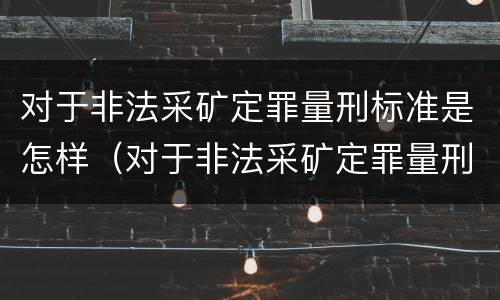 对于非法采矿定罪量刑标准是怎样（对于非法采矿定罪量刑标准是怎样的）