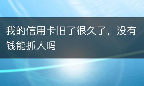 我的信用卡旧了很久了，没有钱能抓人吗